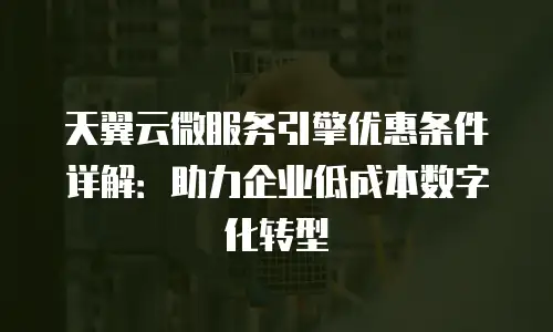 天翼云微服务引擎优惠条件详解：助力企业低成本数字化转型