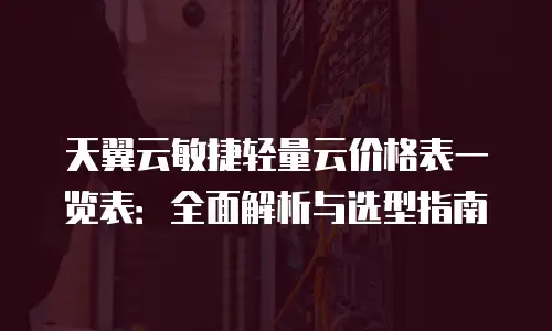 天翼云敏捷轻量云价格表一览表：全面解析与选型指南
