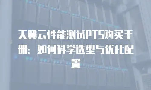 天翼云性能测试PTS购买手册：如何科学选型与优化配置