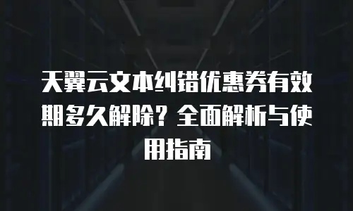 天翼云文本纠错优惠券有效期多久解除？全面解析与使用指南