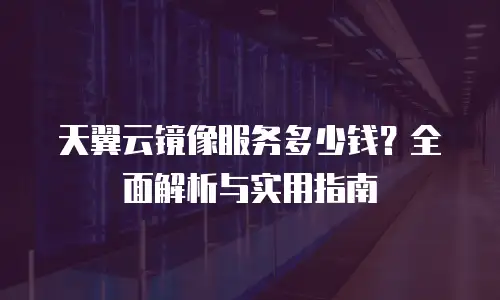 天翼云镜像服务多少钱？全面解析与实用指南