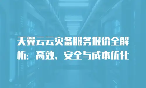 天翼云云灾备服务报价全解析：高效、安全与成本优化