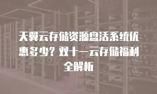 天翼云存储资源盘活系统优惠多少？双十一云存储福利全解析