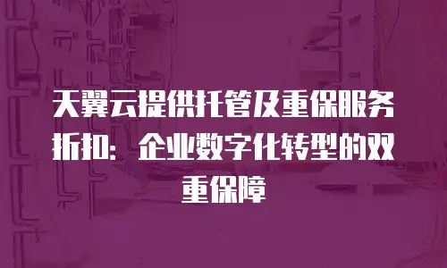 天翼云提供托管及重保服务折扣：企业数字化转型的双重保障