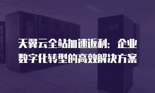 天翼云全站加速返利：企业数字化转型的高效解决方案