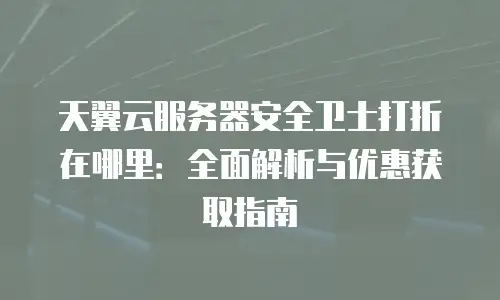 天翼云服务器安全卫士打折在哪里：全面解析与优惠获取指南