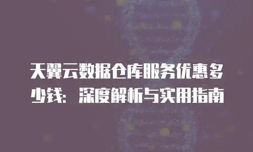 天翼云数据仓库服务优惠多少钱：深度解析与实用指南
