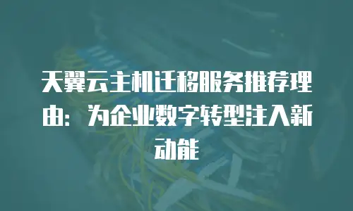 天翼云主机迁移服务推荐理由：为企业数字转型注入新动能