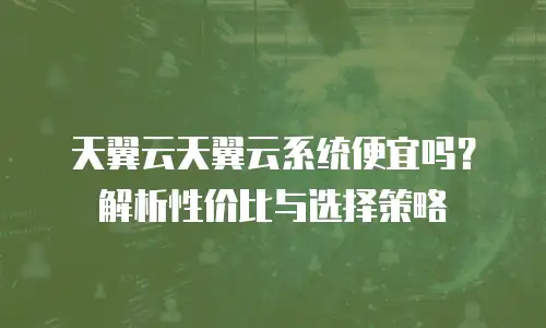 天翼云天翼云系统便宜吗？解析性价比与选择策略
