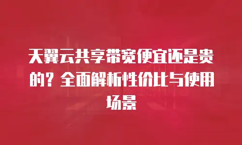 天翼云共享带宽便宜还是贵的？全面解析性价比与使用场景