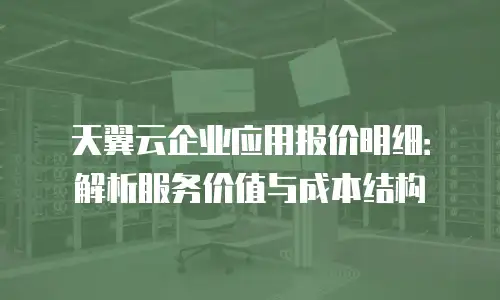 天翼云企业应用报价明细：解析服务价值与成本结构