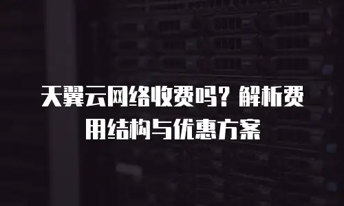 天翼云网络收费吗？解析费用结构与优惠方案