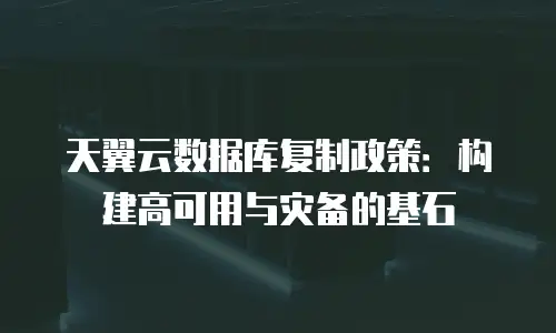 天翼云数据库复制政策：构建高可用与灾备的基石