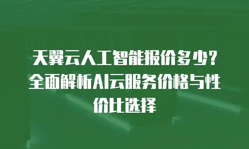 天翼云人工智能报价多少？全面解析AI云服务价格与性价比选择