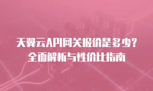天翼云API网关报价是多少？全面解析与性价比指南