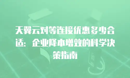 天翼云对等连接优惠多少合适：企业降本增效的科学决策指南