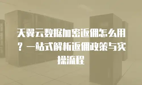 天翼云数据加密返佣怎么用？一站式解析返佣政策与实操流程