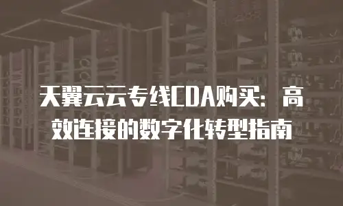 天翼云云专线CDA购买：高效连接的数字化转型指南