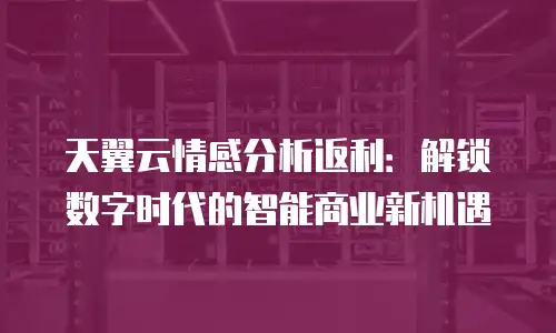 天翼云情感分析返利：解锁数字时代的智能商业新机遇