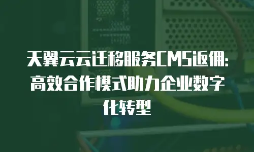天翼云云迁移服务CMS返佣：高效合作模式助力企业数字化转型