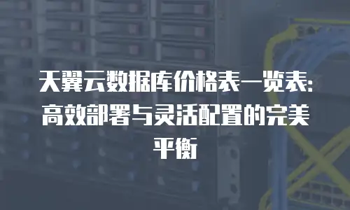 天翼云数据库价格表一览表：高效部署与灵活配置的完美平衡