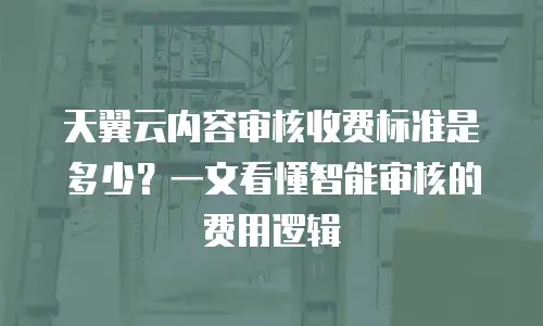 天翼云内容审核收费标准是多少？一文看懂智能审核的费用逻辑