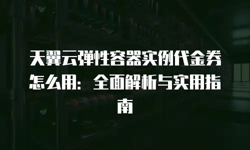 天翼云弹性容器实例代金券怎么用：全面解析与实用指南