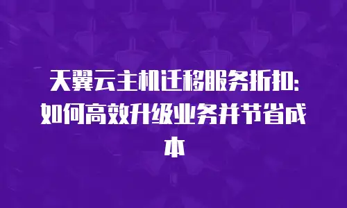 天翼云主机迁移服务折扣：如何高效升级业务并节省成本