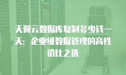 天翼云数据库复制多少钱一天：企业级数据管理的高性价比之选