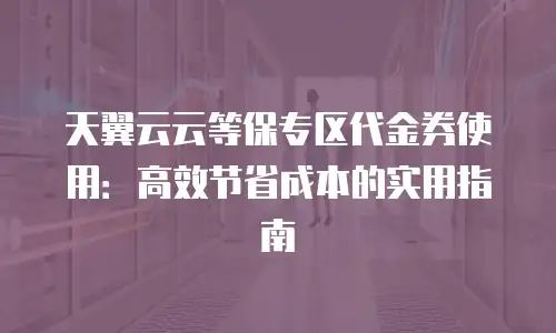 天翼云云等保专区代金券使用：高效节省成本的实用指南
