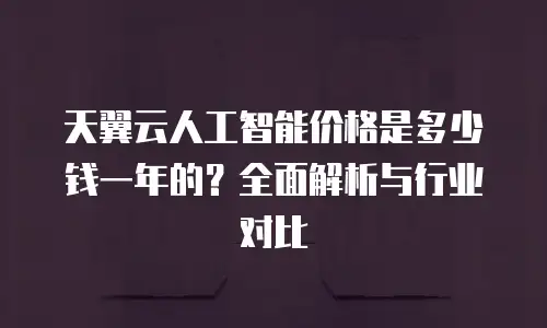 天翼云人工智能价格是多少钱一年的？全面解析与行业对比