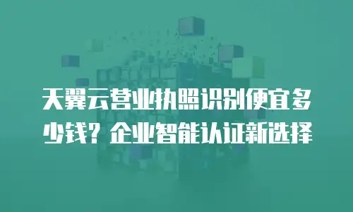 天翼云营业执照识别便宜多少钱？企业智能认证新选择