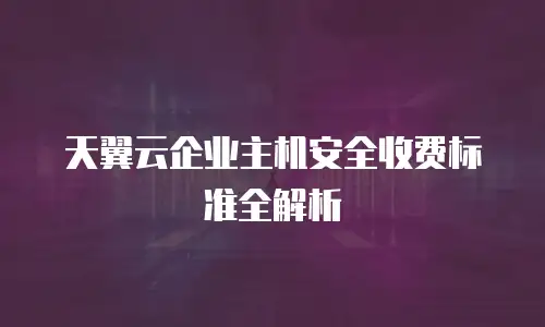 天翼云企业主机安全收费标准全解析