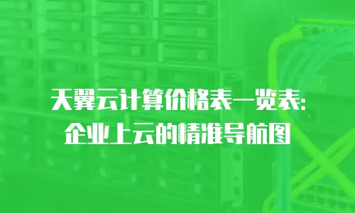 天翼云计算价格表一览表：企业上云的精准导航图