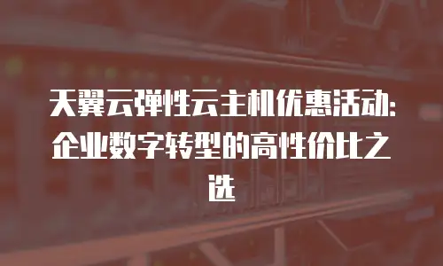 天翼云弹性云主机优惠活动：企业数字转型的高性价比之选