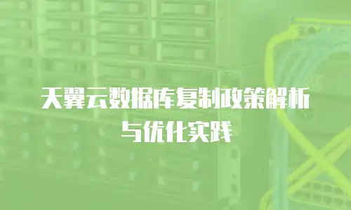 天翼云数据库复制政策解析与优化实践