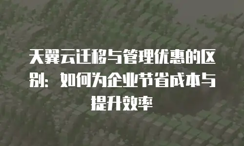 天翼云迁移与管理优惠的区别：如何为企业节省成本与提升效率
