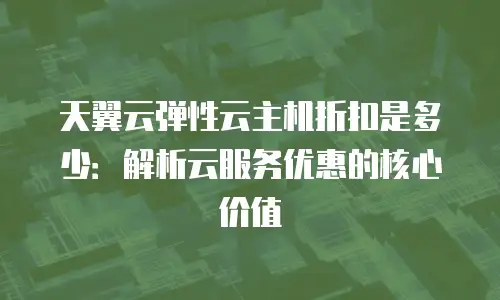 天翼云弹性云主机折扣是多少：解析云服务优惠的核心价值