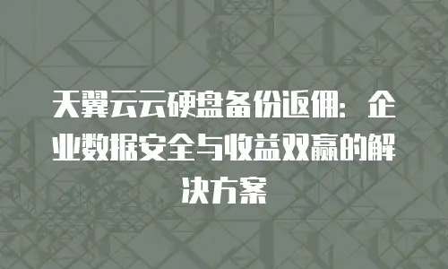 天翼云云硬盘备份返佣：企业数据安全与收益双赢的解决方案