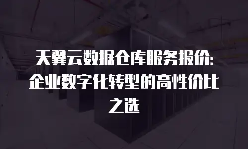 天翼云数据仓库服务报价：企业数字化转型的高性价比之选