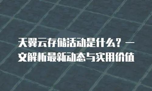天翼云存储活动是什么？一文解析最新动态与实用价值
