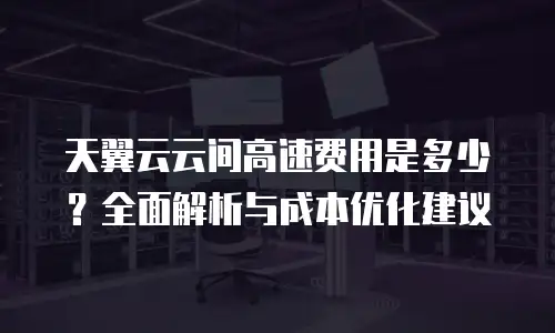 天翼云云间高速费用是多少？全面解析与成本优化建议
