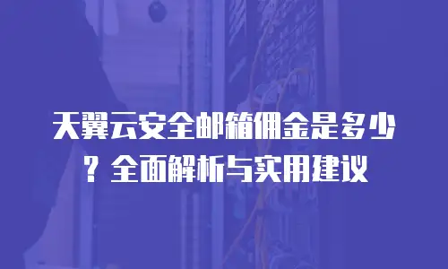 天翼云安全邮箱佣金是多少？全面解析与实用建议