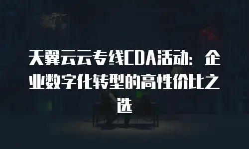 天翼云云专线CDA活动：企业数字化转型的高性价比之选
