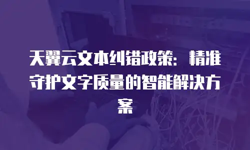 天翼云文本纠错政策：精准守护文字质量的智能解决方案