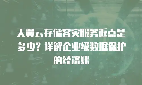 天翼云存储容灾服务返点是多少？详解企业级数据保护的经济账