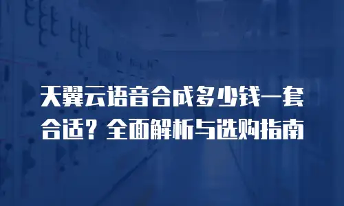 天翼云语音合成多少钱一套合适？全面解析与选购指南