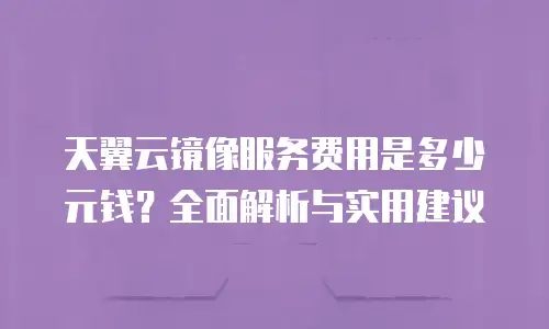 天翼云镜像服务费用是多少元钱？全面解析与实用建议