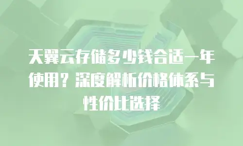 天翼云存储多少钱合适一年使用？深度解析价格体系与性价比选择