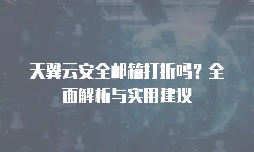 天翼云安全邮箱打折吗？全面解析与实用建议